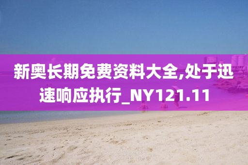 新奥长期免费资料大全,处于迅速响应执行_NY121.11
