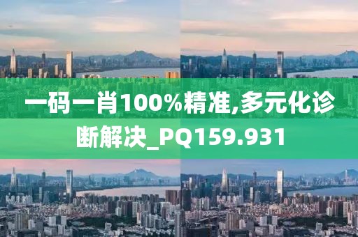 一码一肖100%精准,多元化诊断解决_PQ159.931