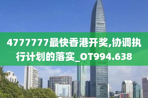 4777777最快香港开奖,协调执行计划的落实_OT994.638
