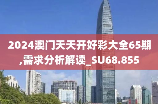 2024澳门天天开好彩大全65期,需求分析解读_SU68.855