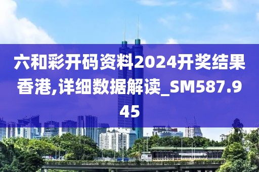 六和彩开码资料2024开奖结果香港,详细数据解读_SM587.945