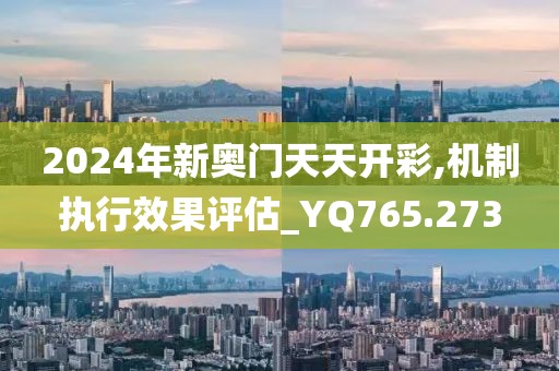 2024年新奥门天天开彩,机制执行效果评估_YQ765.273