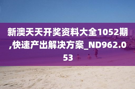 新澳天天开奖资料大全1052期,快速产出解决方案_ND962.053