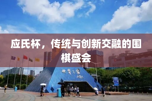应氏杯，传统与创新交融的围棋盛会