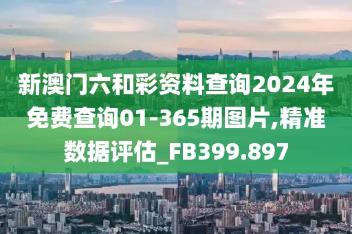 新澳门六和彩资料查询2024年免费查询01-365期图片,精准数据评估_FB399.897