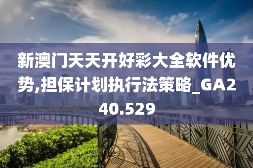 新澳门天天开好彩大全软件优势,担保计划执行法策略_GA240.529