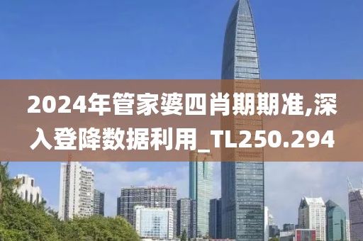 2024年管家婆四肖期期准,深入登降数据利用_TL250.294