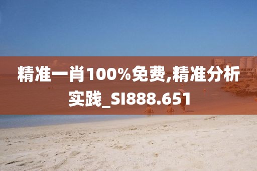 精准一肖100%免费,精准分析实践_SI888.651