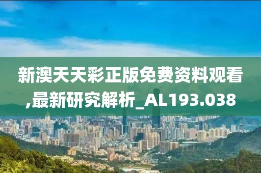 新澳天天彩正版免费资料观看,最新研究解析_AL193.038