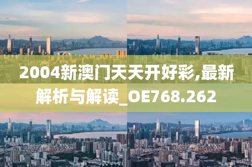 2004新澳门天天开好彩,最新解析与解读_OE768.262