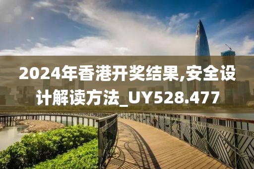 2024年香港开奖结果,安全设计解读方法_UY528.477