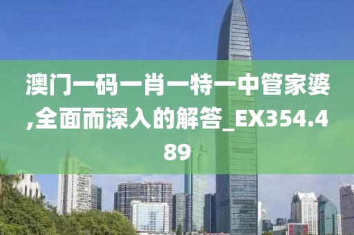 澳门一码一肖一特一中管家婆,全面而深入的解答_EX354.489