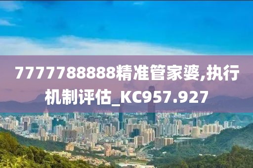 7777788888精准管家婆,执行机制评估_KC957.927