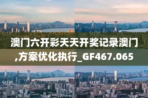 澳门六开彩天天开奖记录澳门,方案优化执行_GF467.065