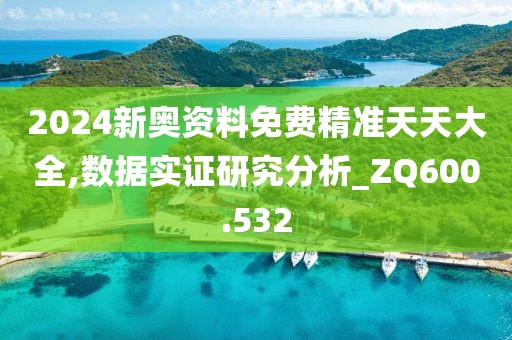 2024新奥资料免费精准天天大全,数据实证研究分析_ZQ600.532