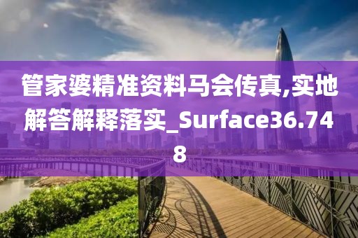 管家婆精准资料马会传真,实地解答解释落实_Surface36.748