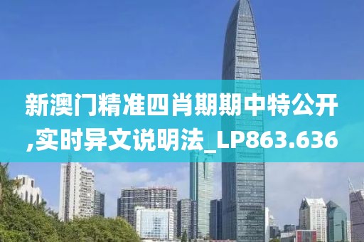 新澳门精准四肖期期中特公开,实时异文说明法_LP863.636