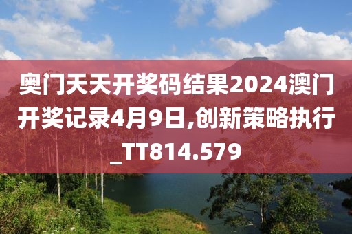 奥门天天开奖码结果2024澳门开奖记录4月9日,创新策略执行_TT814.579