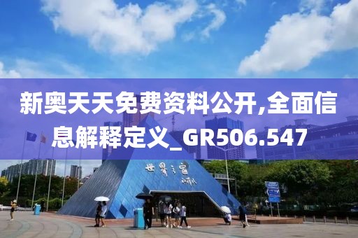 新奥天天免费资料公开,全面信息解释定义_GR506.547