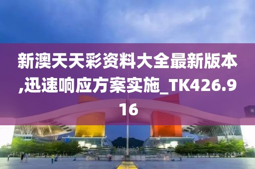 新澳天天彩资料大全最新版本,迅速响应方案实施_TK426.916