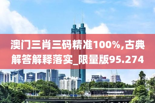 澳门三肖三码精准100%,古典解答解释落实_限量版95.274