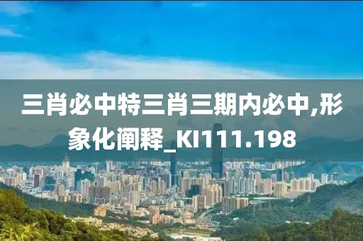 三肖必中特三肖三期内必中,形象化阐释_KI111.198