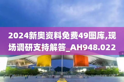 2024新奥资料免费49图库,现场调研支持解答_AH948.022