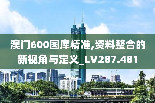 澳门600图库精准,资料整合的新视角与定义_LV287.481