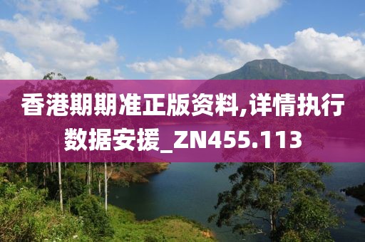 香港期期准正版资料,详情执行数据安援_ZN455.113