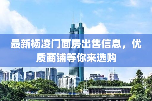 最新杨凌门面房出售信息，优质商铺等你来选购