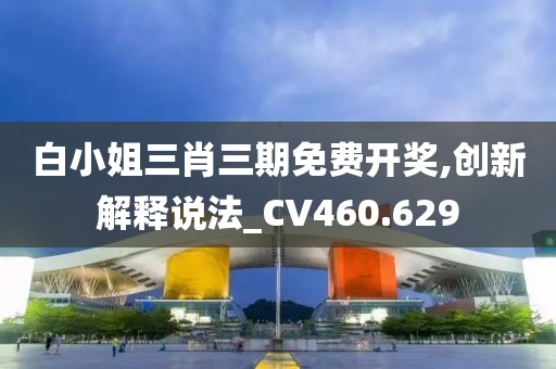白小姐三肖三期免费开奖,创新解释说法_CV460.629