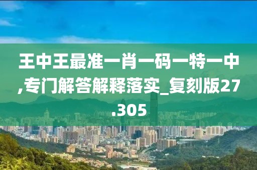 王中王最准一肖一码一特一中,专门解答解释落实_复刻版27.305