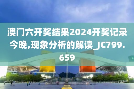 澳门六开奖结果2024开奖记录今晚,现象分析的解读_JC799.659