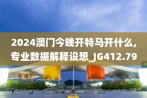 2024澳门今晚开特马开什么,专业数据解释设想_JG412.79
