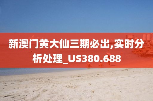 新澳门黄大仙三期必出,实时分析处理_US380.688