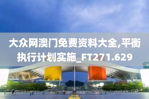 大众网澳门免费资料大全,平衡执行计划实施_FT271.629