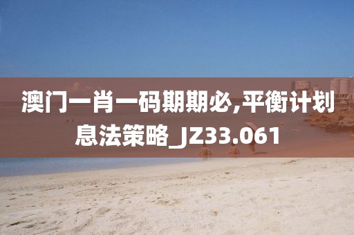 澳门一肖一码期期必,平衡计划息法策略_JZ33.061