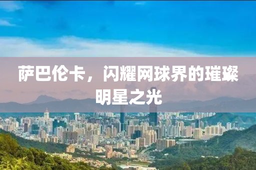 萨巴伦卡，闪耀网球界的璀璨明星之光