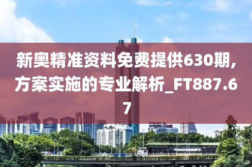 新奥精准资料免费提供630期,方案实施的专业解析_FT887.67