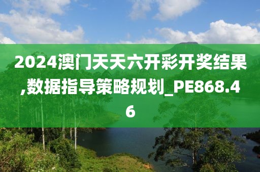 2024澳门天天六开彩开奖结果,数据指导策略规划_PE868.46