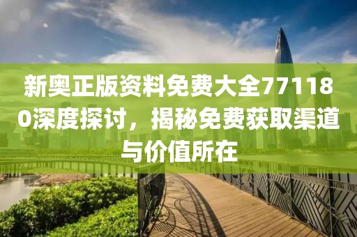 新奥正版资料免费大全771180深度探讨，揭秘免费获取渠道与价值所在