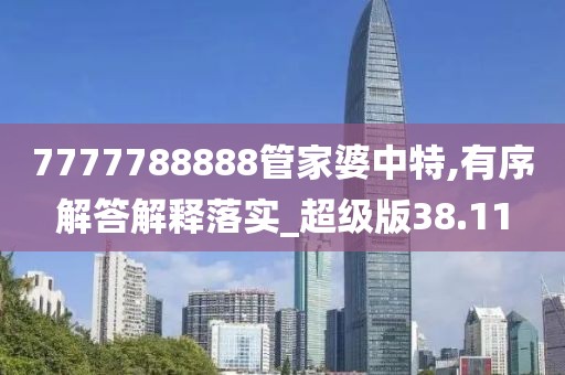 7777788888管家婆中特,有序解答解释落实_超级版38.11
