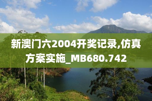 新澳门六2004开奖记录,仿真方案实施_MB680.742