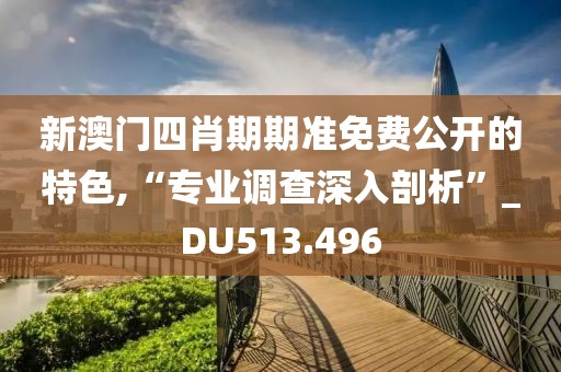 新澳门四肖期期准免费公开的特色,“专业调查深入剖析”_DU513.496