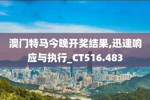 澳门特马今晚开奖结果,迅速响应与执行_CT516.483
