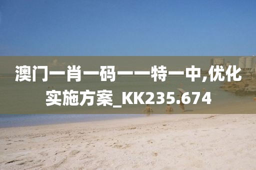 澳门一肖一码一一特一中,优化实施方案_KK235.674
