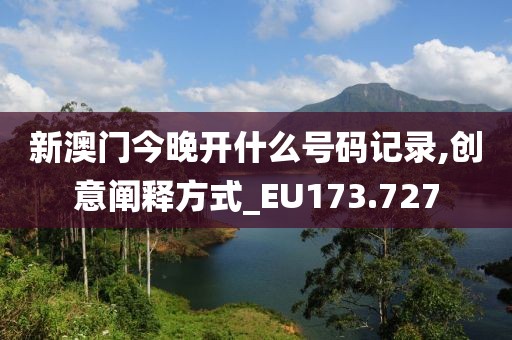 新澳门今晚开什么号码记录,创意阐释方式_EU173.727