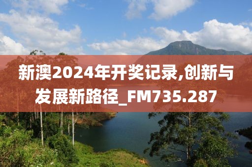 新澳2024年开奖记录,创新与发展新路径_FM735.287