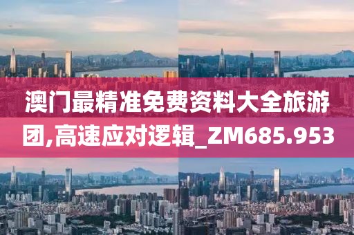 澳门最精准免费资料大全旅游团,高速应对逻辑_ZM685.953
