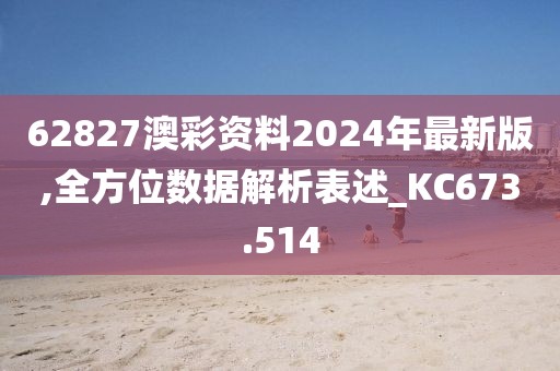 62827澳彩资料2024年最新版,全方位数据解析表述_KC673.514